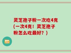 灵芝孢子粉一次吃4克(一次4克！灵芝孢子粉怎么吃最好？)