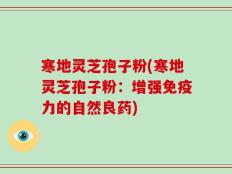 寒地灵芝孢子粉(寒地灵芝孢子粉：增强免疫力的自然良药)