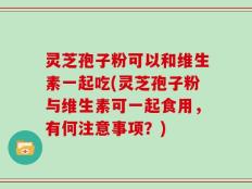灵芝孢子粉可以和维生素一起吃(灵芝孢子粉与维生素可一起食用，有何注意事项？)