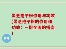 灵芝孢子粉作用与功效(灵芝孢子粉的作用和功效：一份全面的指南)