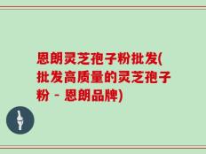 恩朗灵芝孢子粉批发(批发高质量的灵芝孢子粉 - 恩朗品牌)