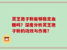 灵芝孢子粉能够稳定血糖吗？深度分析灵芝孢子粉的功效与作用？