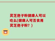 灵芝孢子粉健康人可以吃么(健康人可否食用灵芝孢子粉？)