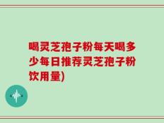 喝灵芝孢子粉每天喝多少每日推荐灵芝孢子粉饮用量)