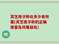 灵芝孢子粉吃多少有效果(灵芝孢子粉的正确用量及效果益处)