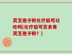灵芝孢子粉化疗后可以吃吗(化疗后可否食用灵芝孢子粉？)