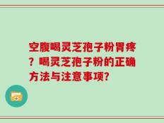 空腹喝灵芝孢子粉胃疼？喝灵芝孢子粉的正确方法与注意事项？