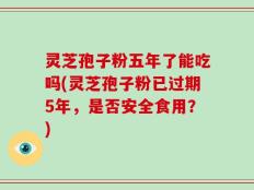 灵芝孢子粉五年了能吃吗(灵芝孢子粉已过期5年，是否安全食用？)