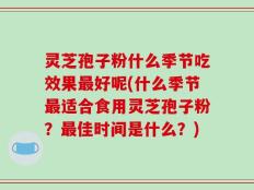 灵芝孢子粉什么季节吃效果最好呢(什么季节最适合食用灵芝孢子粉？最佳时间是什么？)
