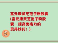富元康灵芝孢子粉胶囊(富元康灵芝孢子粉胶囊 - 提高免疫力的灵丹妙药！)
