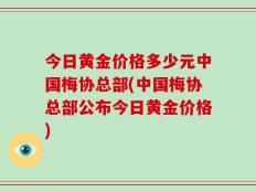 今日黄金价格多少元中国梅协总部(中国梅协总部公布今日黄金价格)