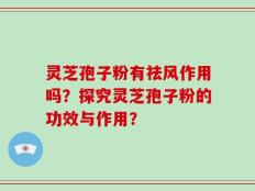 灵芝孢子粉有祛风作用吗？探究灵芝孢子粉的功效与作用？