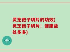灵芝孢子切片的功效(灵芝孢子切片：健康益处多多)