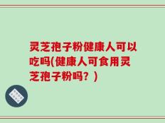 灵芝孢子粉健康人可以吃吗(健康人可食用灵芝孢子粉吗？)