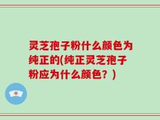 灵芝孢子粉什么颜色为纯正的(纯正灵芝孢子粉应为什么颜色？)
