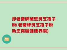 却老斋牌破壁灵芝孢子粉(老斋牌灵芝孢子粉助您突破健康界限)