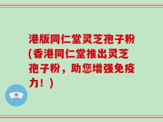 港版同仁堂灵芝孢子粉(香港同仁堂推出灵芝孢子粉，助您增强免疫力！)