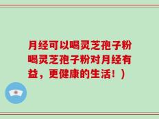 月经可以喝灵芝孢子粉喝灵芝孢子粉对月经有益，更健康的生活！)