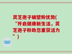 灵芝孢子破壁粉优势(“开启健康新生活，灵芝孢子粉助您重获活力”)
