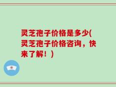 灵芝孢子价格是多少(灵芝孢子价格咨询，快来了解！)