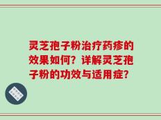 灵芝孢子粉治疗药疹的效果如何？详解灵芝孢子粉的功效与适用症？