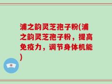 浦之韵灵芝孢子粉(浦之韵灵芝孢子粉，提高免疫力，调节身体机能)