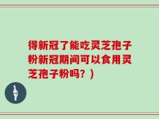 得新冠了能吃灵芝孢子粉新冠期间可以食用灵芝孢子粉吗？)