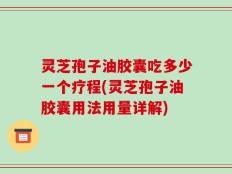 灵芝孢子油胶囊吃多少一个疗程(灵芝孢子油胶囊用法用量详解)