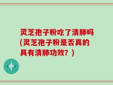 灵芝孢子粉吃了清肺吗(灵芝孢子粉是否真的具有清肺功效？)