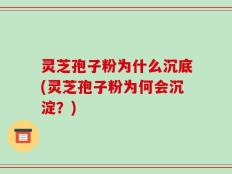 灵芝孢子粉为什么沉底(灵芝孢子粉为何会沉淀？)