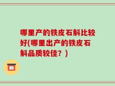 哪里产的铁皮石斛比较好(哪里出产的铁皮石斛品质较佳？)