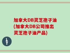 加拿大DB灵芝孢子油(加拿大DB公司推出灵芝孢子油产品)