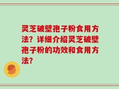 灵芝破壁孢子粉食用方法？详细介绍灵芝破壁孢子粉的功效和食用方法？