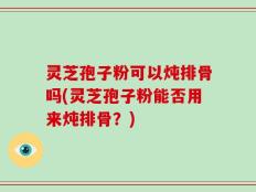 灵芝孢子粉可以炖排骨吗(灵芝孢子粉能否用来炖排骨？)