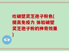 吃破壁灵芝孢子粉色(提高免疫力 体验破壁灵芝孢子粉的神奇效果)
