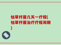 枯草杆菌几天一疗程(枯草杆菌治疗疗程周期)