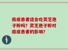 癌症患者适合吃灵芝孢子粉吗？灵芝孢子粉对癌症患者的影响？