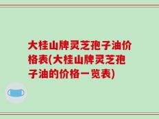 大桂山牌灵芝孢子油价格表(大桂山牌灵芝孢子油的价格一览表)