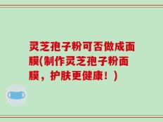 灵芝孢子粉可否做成面膜(制作灵芝孢子粉面膜，护肤更健康！)