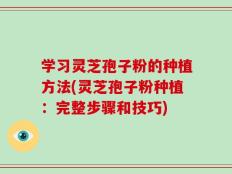 学习灵芝孢子粉的种植方法(灵芝孢子粉种植：完整步骤和技巧)