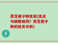 灵芝孢子粉优劣(优点与缺陷如何？灵芝孢子粉的优劣分析)