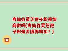 寿仙谷灵芝孢子粉是智商税吗(寿仙谷灵芝孢子粉是否值得购买？)
