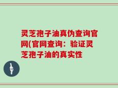 灵芝孢子油真伪查询官网(官网查询：验证灵芝孢子油的真实性