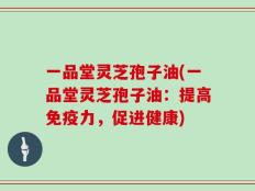 一品堂灵芝孢子油(一品堂灵芝孢子油：提高免疫力，促进健康)