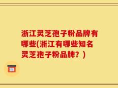 浙江灵芝孢子粉品牌有哪些(浙江有哪些知名灵芝孢子粉品牌？)