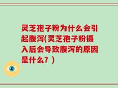 灵芝孢子粉为什么会引起腹泻(灵芝孢子粉摄入后会导致腹泻的原因是什么？)