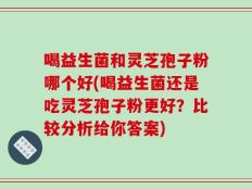喝益生菌和灵芝孢子粉哪个好(喝益生菌还是吃灵芝孢子粉更好？比较分析给你答案)