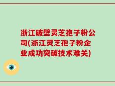 浙江破壁灵芝孢子粉公司(浙江灵芝孢子粉企业成功突破技术难关)