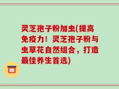 灵芝孢子粉加虫(提高免疫力！灵芝孢子粉与虫草花自然组合，打造最佳养生首选)