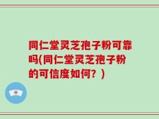 同仁堂灵芝孢子粉可靠吗(同仁堂灵芝孢子粉的可信度如何？)